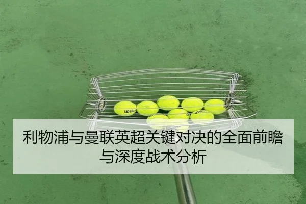 利物浦与曼联英超关键对决的全面前瞻与深度战术分析